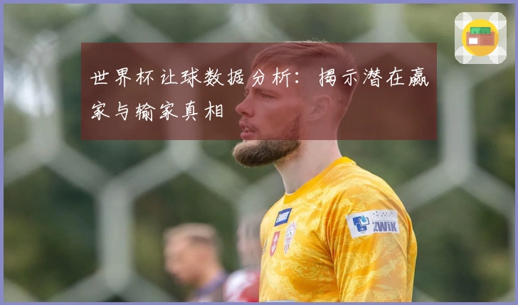 世界杯让球数据分析：揭示潜在赢家与输家真相