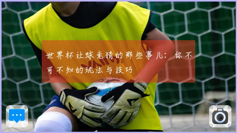 世界杯让球竞猜的那些事儿：你不可不知的玩法与技巧