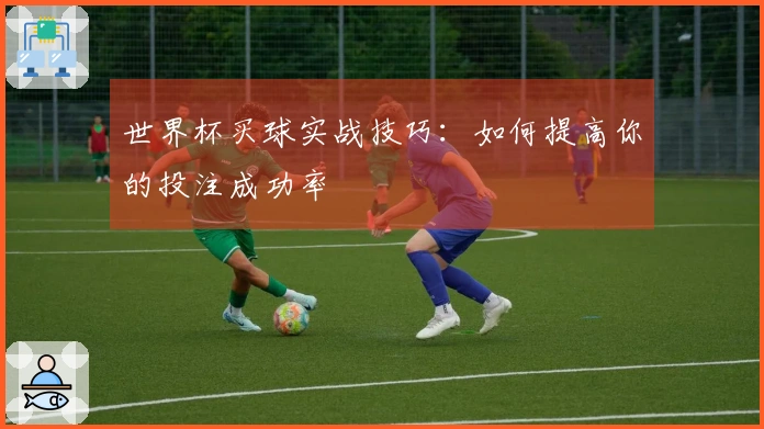 世界杯买球实战技巧：如何提高你的投注成功率
