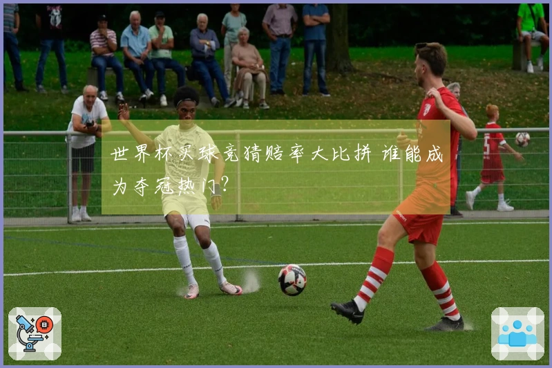 世界杯买球竞猜赔率大比拼 谁能成为夺冠热门？