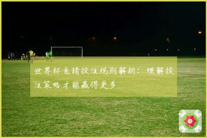 世界杯竞猜投注规则解析：理解投注策略才能赢得更多