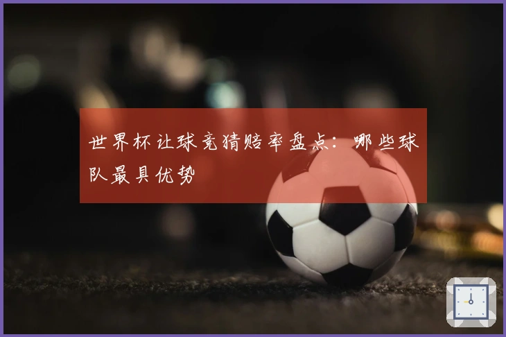 世界杯让球竞猜赔率盘点：哪些球队最具优势