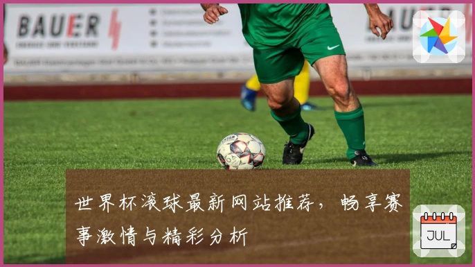 世界杯滚球最新网站推荐，畅享赛事激情与精彩分析