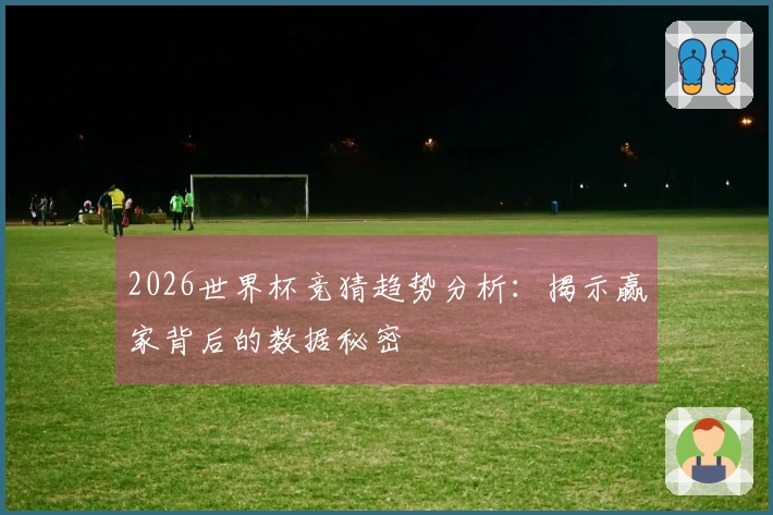 2026世界杯竞猜趋势分析：揭示赢家背后的数据秘密