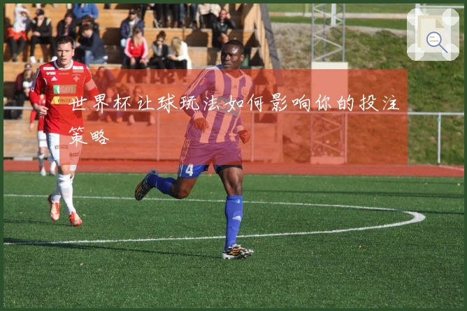 世界杯让球玩法如何影响你的投注策略