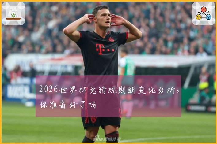 2026世界杯竞猜规则新变化分析，你准备好了吗