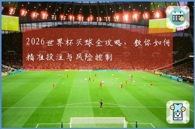 2026世界杯买球全攻略，教你如何精准投注与风险控制