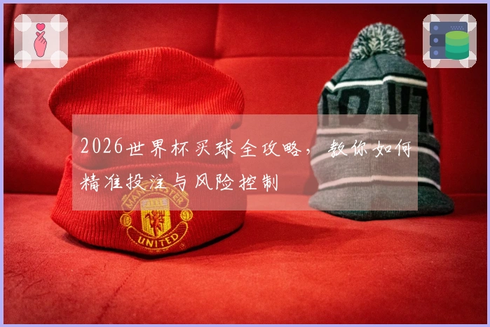 2026世界杯买球全攻略，教你如何精准投注与风险控制