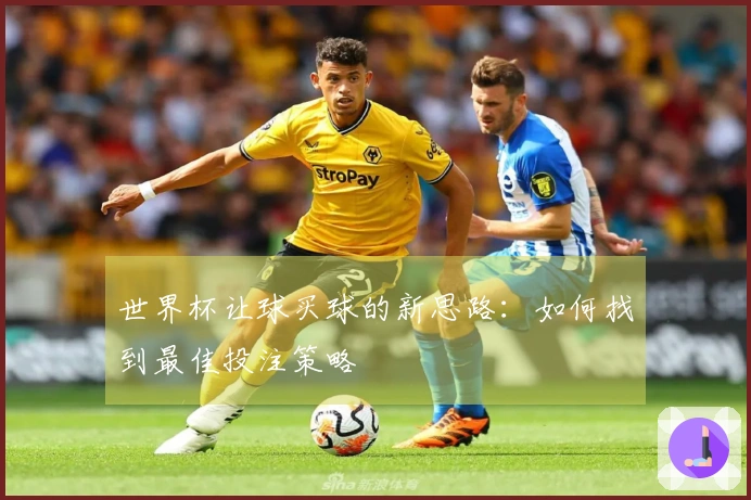 世界杯让球买球的新思路：如何找到最佳投注策略
