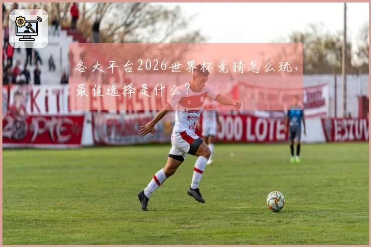 各大平台2026世界杯竞猜怎么玩，最佳选择是什么？