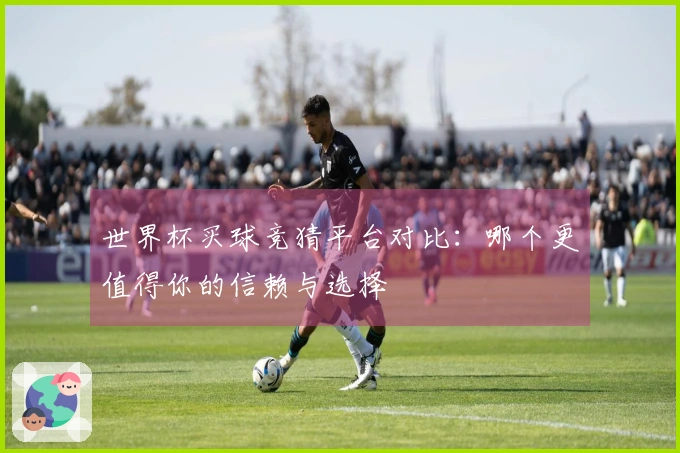 世界杯买球竞猜平台对比：哪个更值得你的信赖与选择