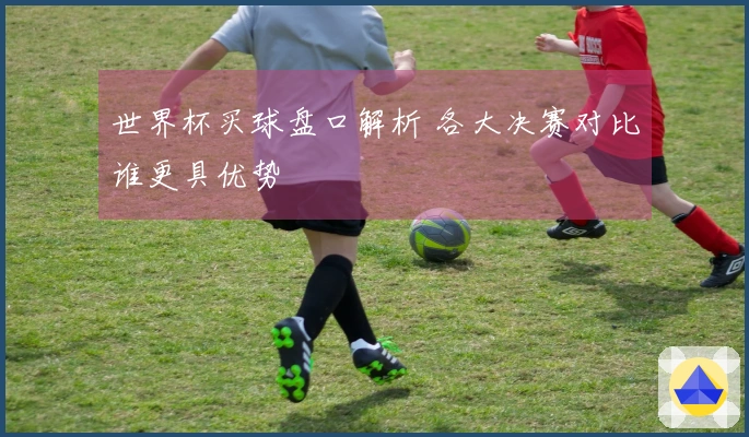 世界杯买球盘口解析 各大决赛对比谁更具优势