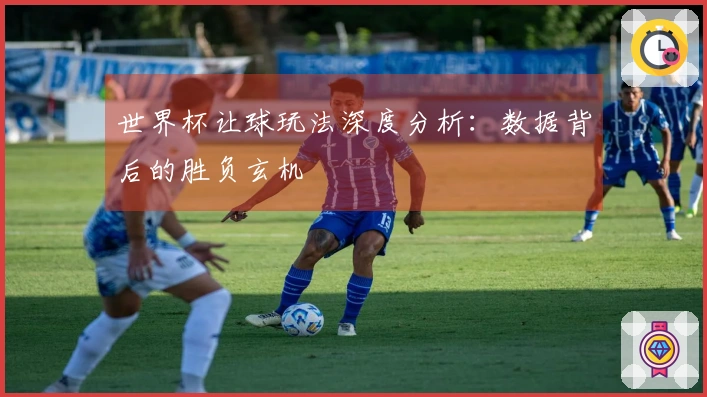 世界杯让球玩法深度分析：数据背后的胜负玄机