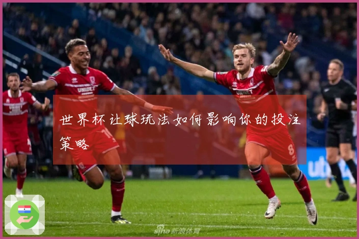 世界杯让球玩法如何影响你的投注策略