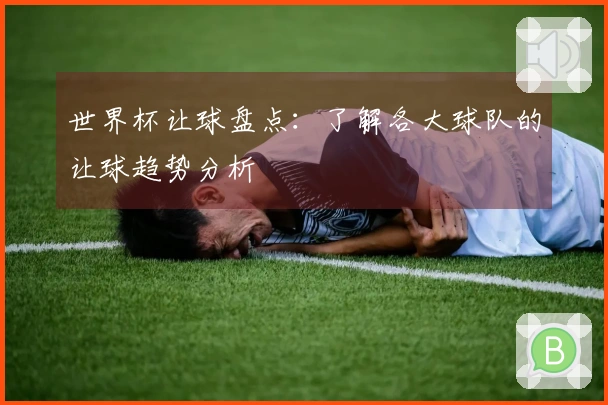 世界杯让球盘点：了解各大球队的让球趋势分析