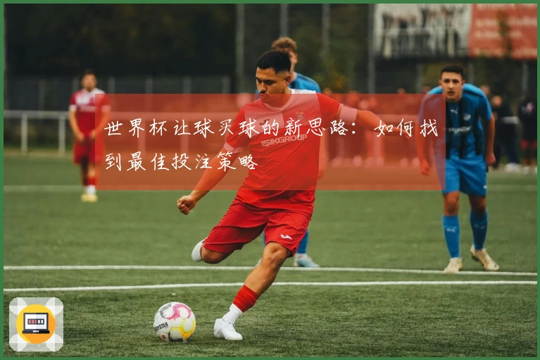 世界杯让球买球的新思路：如何找到最佳投注策略