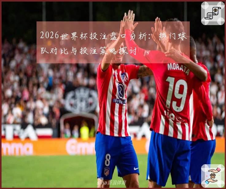2026世界杯投注盘口分析：热门球队对比与投注策略探讨