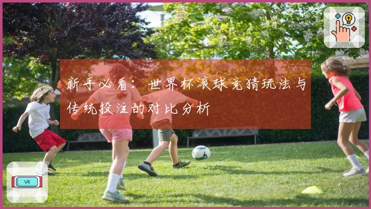 新手必看：世界杯滚球竞猜玩法与传统投注的对比分析