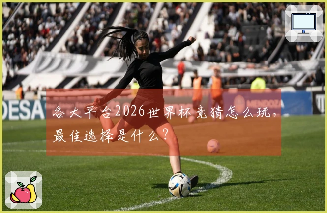 各大平台2026世界杯竞猜怎么玩，最佳选择是什么？